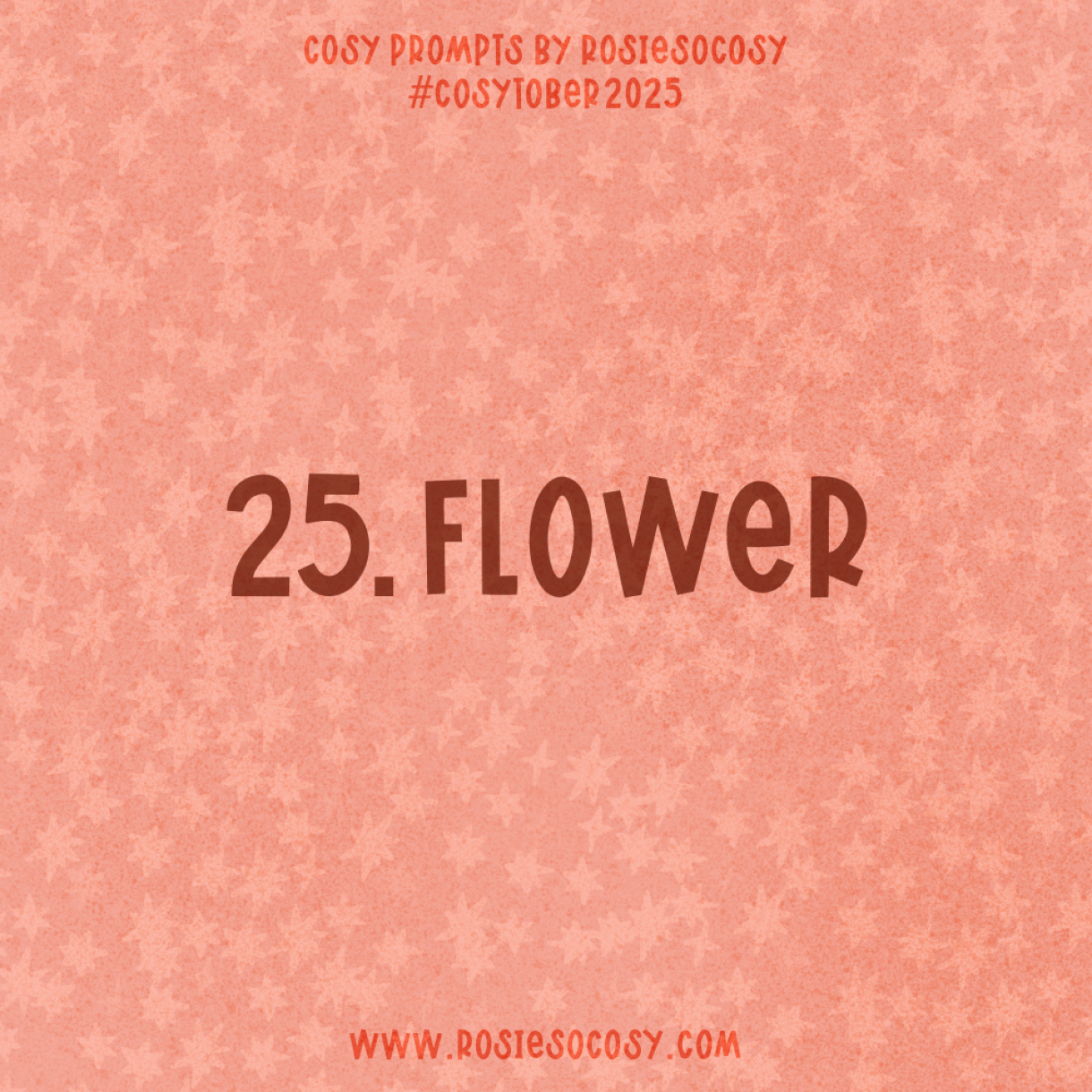 Announcement image for Day 25 of Cosytober. The subject is Flower.